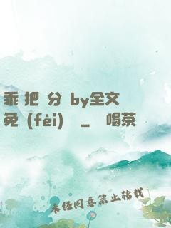 乖 把腳分開by全文免費(fèi)閱讀